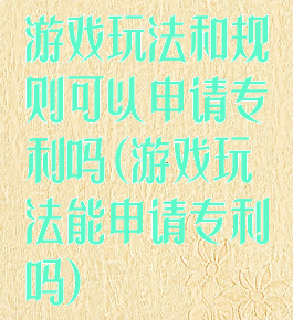 游戏玩法和规则可以申请专利吗(游戏玩法能申请专利吗)
