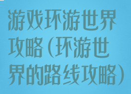 游戏环游世界攻略(环游世界的路线攻略)