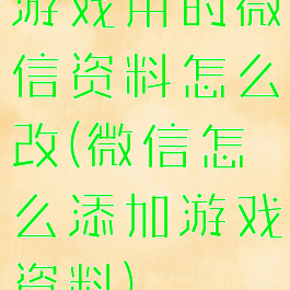 游戏用的微信资料怎么改(微信怎么添加游戏资料)