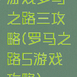 游戏罗马之路三攻略(罗马之路5游戏攻略)