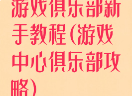 游戏俱乐部新手教程(游戏中心俱乐部攻略)