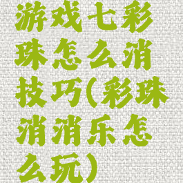 游戏七彩珠怎么消技巧(彩珠消消乐怎么玩)