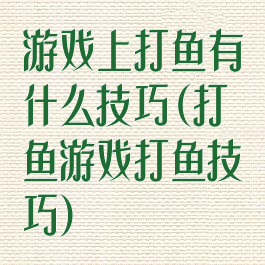 游戏上打鱼有什么技巧(打鱼游戏打鱼技巧)