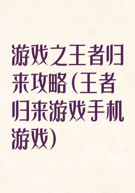 游戏之王者归来攻略(王者归来游戏手机游戏)