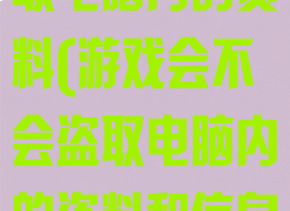 游戏会不会盗取电脑内的资料(游戏会不会盗取电脑内的资料和信息)