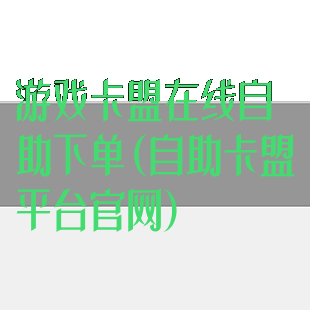 游戏卡盟在线自助下单(自助卡盟平台官网)