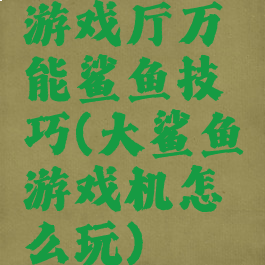游戏厅万能鲨鱼技巧(大鲨鱼游戏机怎么玩)