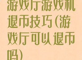 游戏厅游戏机退币技巧(游戏厅可以退币吗)