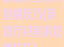 游戏厅里的钓鱼机技巧(游戏厅钓鱼游戏机技巧)