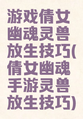 游戏倩女幽魂灵兽放生技巧(倩女幽魂手游灵兽放生技巧)