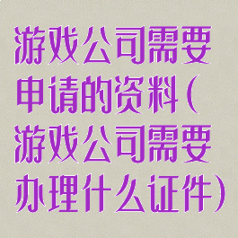 游戏公司需要申请的资料(游戏公司需要办理什么证件)