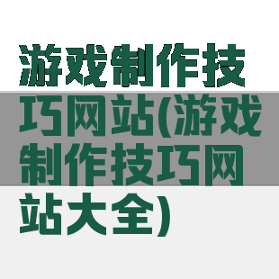 游戏制作技巧网站(游戏制作技巧网站大全)