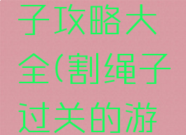 游戏割绳子攻略大全(割绳子过关的游戏)