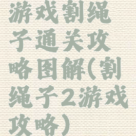 游戏割绳子通关攻略图解(割绳子2游戏攻略)
