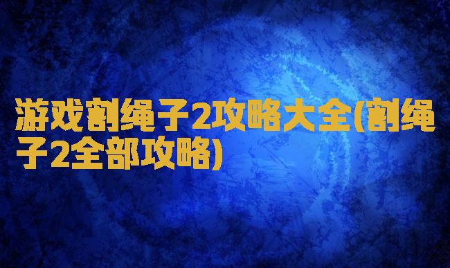 游戏割绳子2攻略大全(割绳子2全部攻略)