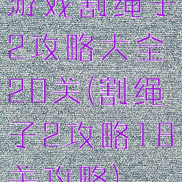 游戏割绳子2攻略大全20关(割绳子2攻略18关攻略)