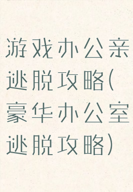 游戏办公亲逃脱攻略(豪华办公室逃脱攻略)
