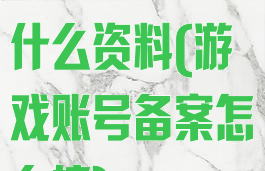 游戏备案需要什么资料(游戏账号备案怎么搞)