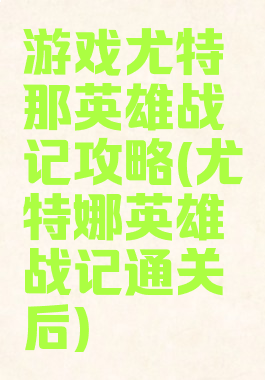 游戏尤特那英雄战记攻略(尤特娜英雄战记通关后)