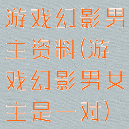 游戏幻影男主资料(游戏幻影男女主是一对)