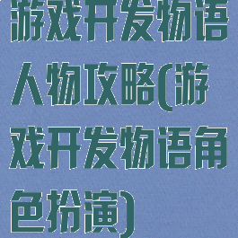 游戏开发物语人物攻略(游戏开发物语角色扮演)