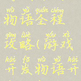 游戏开发物语全程攻略(游戏开发物语开发方案)