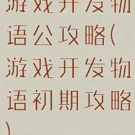 游戏开发物语公攻略(游戏开发物语初期攻略)