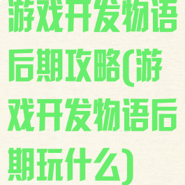 游戏开发物语后期攻略(游戏开发物语后期玩什么)