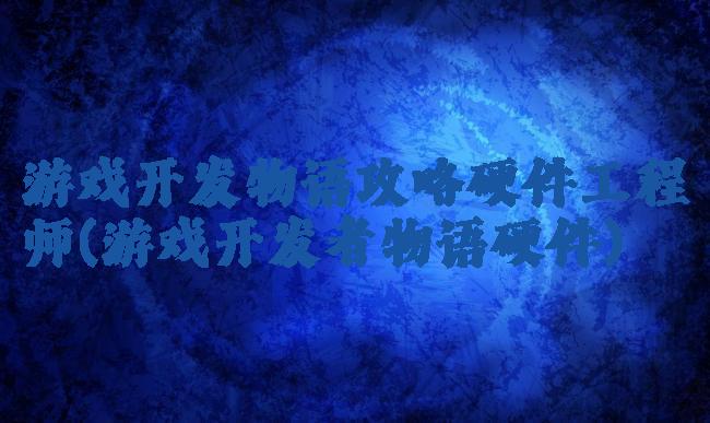 游戏开发物语攻略硬件工程师(游戏开发者物语硬件)