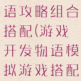 游戏开发物语攻略组合搭配(游戏开发物语模拟游戏搭配)