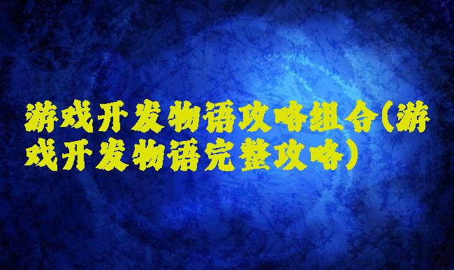 游戏开发物语攻略组合(游戏开发物语完整攻略)