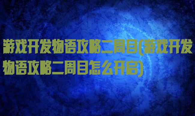 游戏开发物语攻略二周目(游戏开发物语攻略二周目怎么开启)