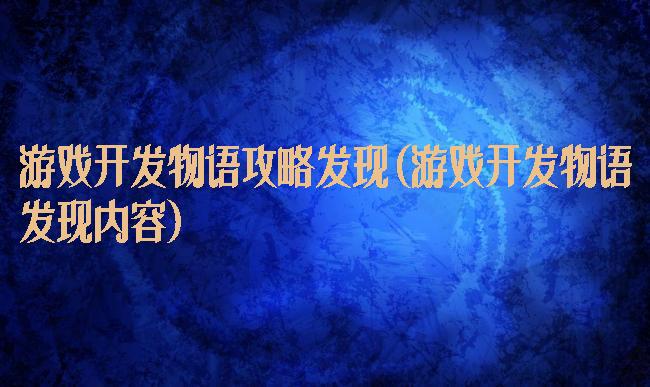 游戏开发物语攻略发现(游戏开发物语发现内容)