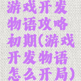 游戏开发物语攻略初期(游戏开发物语怎么开局)