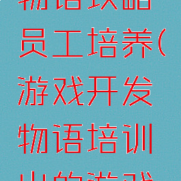 游戏开发物语攻略员工培养(游戏开发物语培训出的游戏内容)