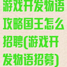 游戏开发物语攻略国王怎么招聘(游戏开发物语招募)