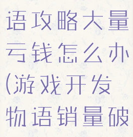 游戏开发物语攻略大量亏钱怎么办(游戏开发物语销量破亿)