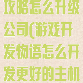 游戏开发物语攻略怎么升级公司(游戏开发物语怎么开发更好的主机)