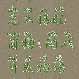 游戏开发物语攻略怎么搭配萌物(游戏开发物语游戏搭配攻略)