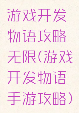 游戏开发物语攻略无限(游戏开发物语手游攻略)