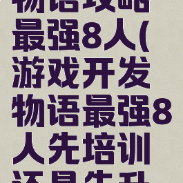 游戏开发物语攻略最强8人(游戏开发物语最强8人先培训还是先升级)