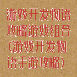 游戏开发物语攻略游戏组合(游戏开发物语手游攻略)