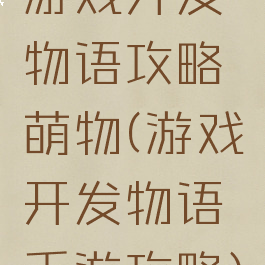 游戏开发物语攻略萌物(游戏开发物语手游攻略)