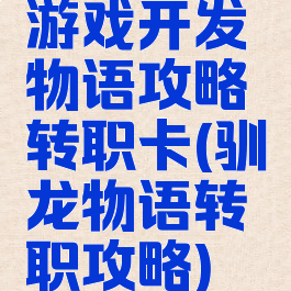 游戏开发物语攻略转职卡(驯龙物语转职攻略)