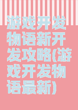 游戏开发物语新开发攻略(游戏开发物语最新)