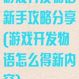 游戏开发物语新手攻略分享(游戏开发物语怎么得新内容)