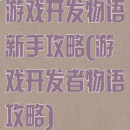 游戏开发物语新手攻略(游戏开发者物语攻略)