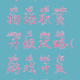 游戏开发物语职员升级攻略(游戏开发物语角色)