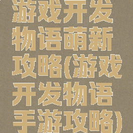 游戏开发物语萌新攻略(游戏开发物语手游攻略)