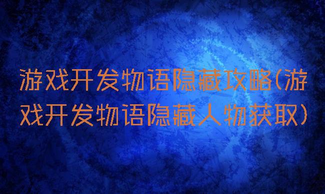 游戏开发物语隐藏攻略(游戏开发物语隐藏人物获取)